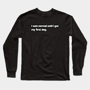 I was normal until I got my first dog Long Sleeve T-Shirt